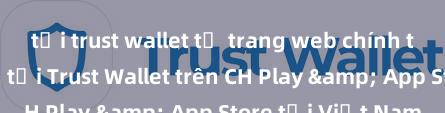 tải trust wallet từ trang web chính thức Hướng dẫn tải Trust Wallet trên CH Play & App Store tại Việt Nam